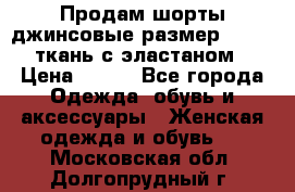 Продам шорты джинсовые размер 44 -46 ткань с эластаном › Цена ­ 700 - Все города Одежда, обувь и аксессуары » Женская одежда и обувь   . Московская обл.,Долгопрудный г.